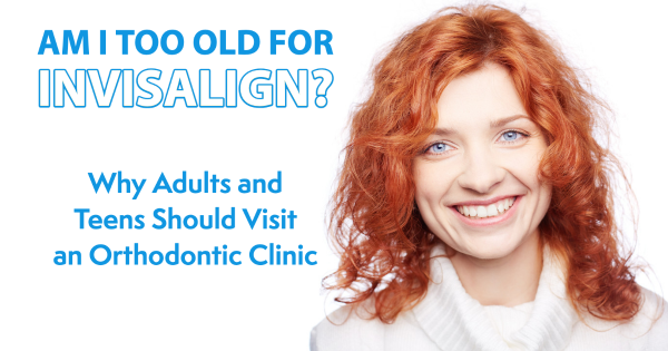 Am I Too Old for Invisalign? Why Adults and Teens Should Visit an Orthodontic Clinic